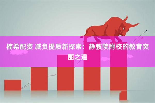 楠希配资 减负提质新探索：静教院附校的教育突围之道