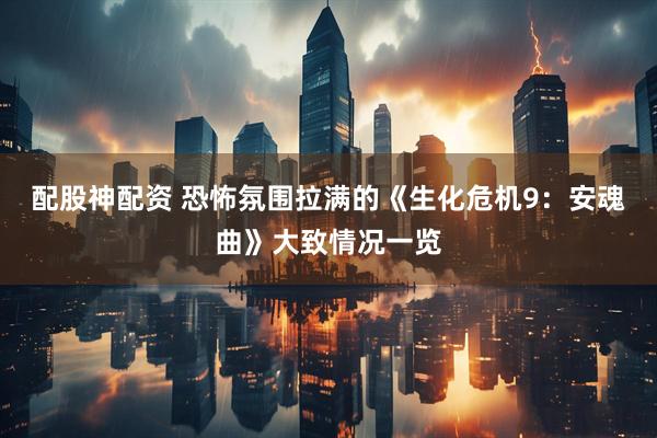 配股神配资 恐怖氛围拉满的《生化危机9：安魂曲》大致情况一览