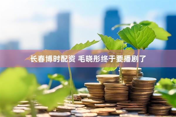 长春博时配资 毛晓彤终于要播剧了