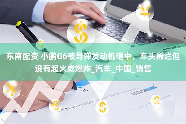 东南配资 小鹏G6被导弹发动机砸中，车头稀烂但没有起火或爆炸_汽车_中国_销售