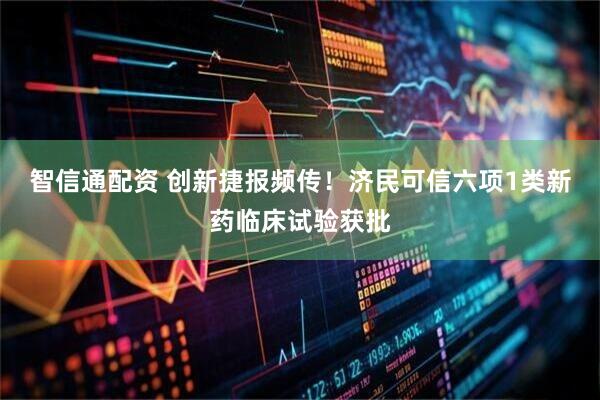 智信通配资 创新捷报频传！济民可信六项1类新药临床试验获批