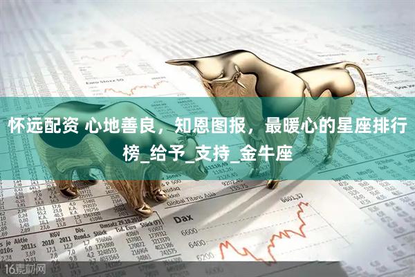 怀远配资 心地善良，知恩图报，最暖心的星座排行榜_给予_支持_金牛座