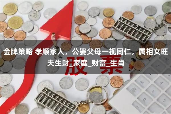 金牌策略 孝顺家人，公婆父母一视同仁，属相女旺夫生财_家庭_财富_生肖