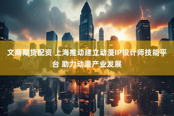 文商期货配资 上海推动建立动漫IP设计师技能平台 助力动漫产业发展