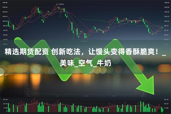 精选期货配资 创新吃法，让馒头变得香酥脆爽！_美味_空气_牛奶