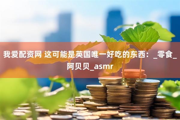 我爱配资网 这可能是英国唯一好吃的东西：_零食_阿贝贝_asmr