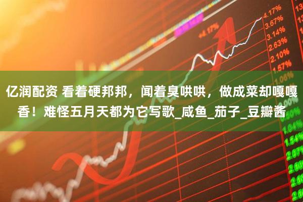 亿润配资 看着硬邦邦，闻着臭哄哄，做成菜却嘎嘎香！难怪五月天都为它写歌_咸鱼_茄子_豆瓣酱