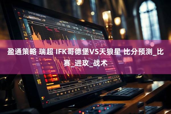盈通策略 瑞超 IFK哥德堡VS天狼星 比分预测_比赛_进攻_战术