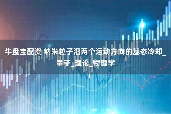 牛盘宝配资 纳米粒子沿两个运动方向的基态冷却_量子_理论_物理学