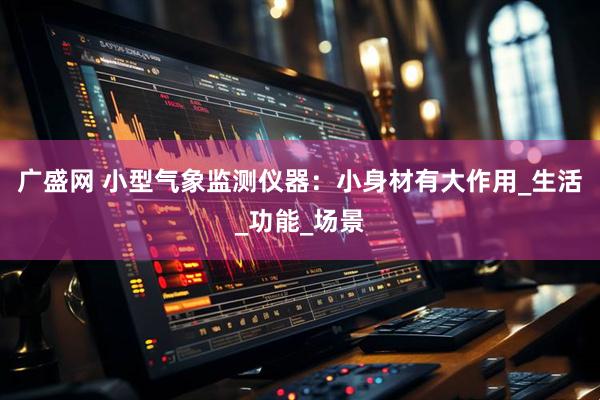 广盛网 小型气象监测仪器：小身材有大作用_生活_功能_场景