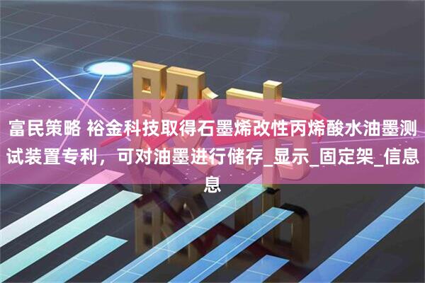 富民策略 裕金科技取得石墨烯改性丙烯酸水油墨测试装置专利，可对油墨进行储存_显示_固定架_信息