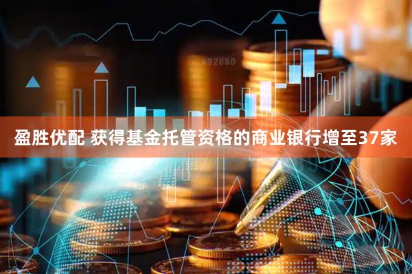 盈胜优配 获得基金托管资格的商业银行增至37家