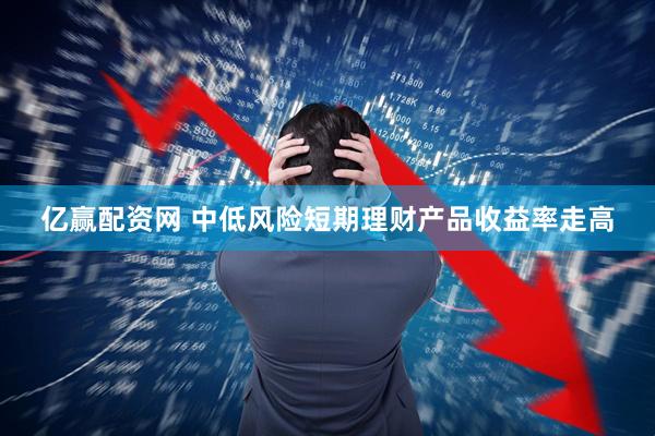 亿赢配资网 中低风险短期理财产品收益率走高
