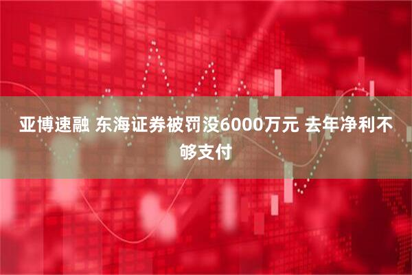 亚博速融 东海证券被罚没6000万元 去年净利不够支付