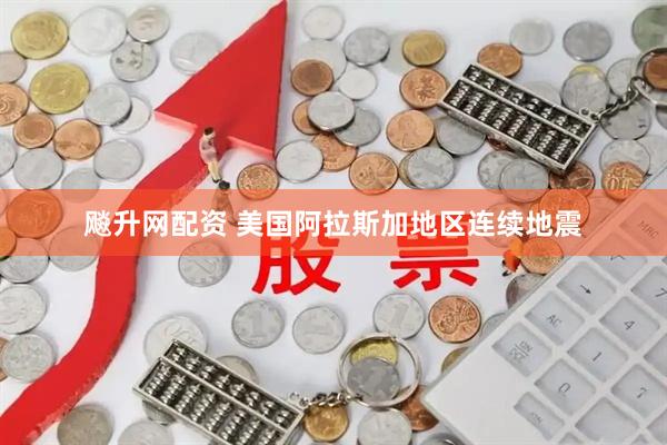 飚升网配资 美国阿拉斯加地区连续地震