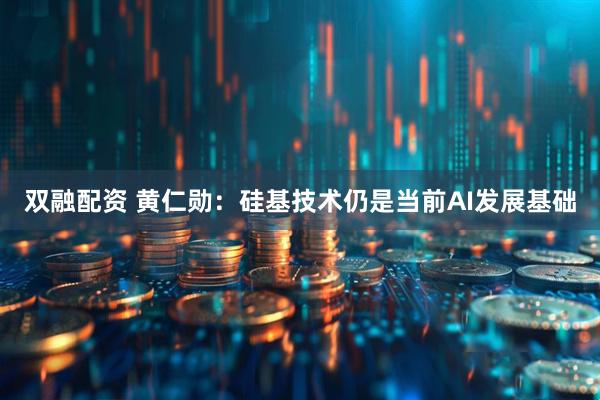 双融配资 黄仁勋：硅基技术仍是当前AI发展基础