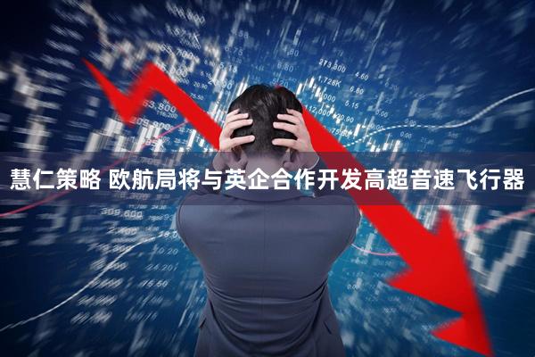 慧仁策略 欧航局将与英企合作开发高超音速飞行器
