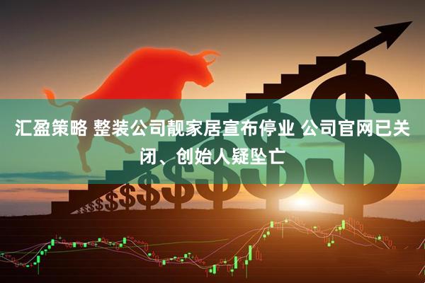 汇盈策略 整装公司靓家居宣布停业 公司官网已关闭、创始人疑坠亡