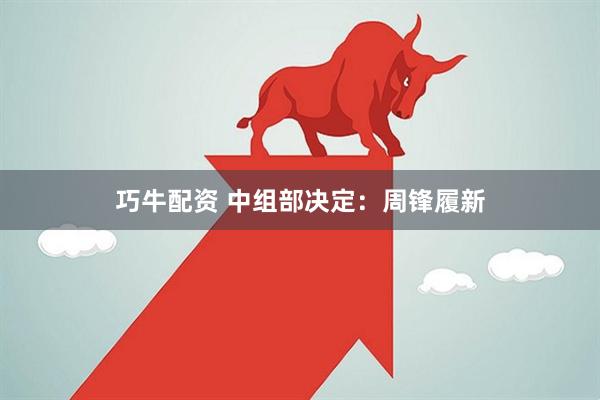 巧牛配资 中组部决定：周锋履新