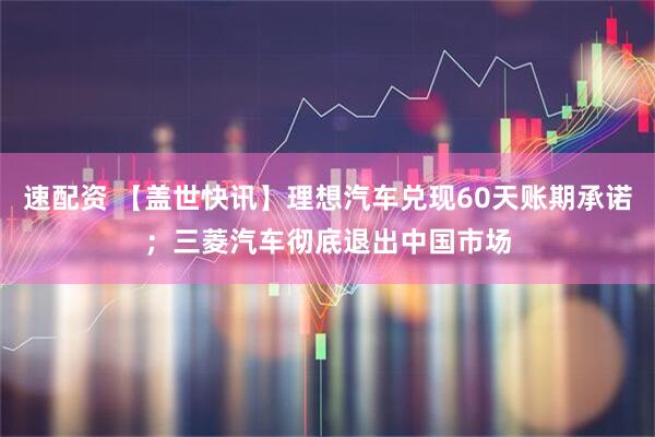 速配资 【盖世快讯】理想汽车兑现60天账期承诺；三菱汽车彻底退出中国市场