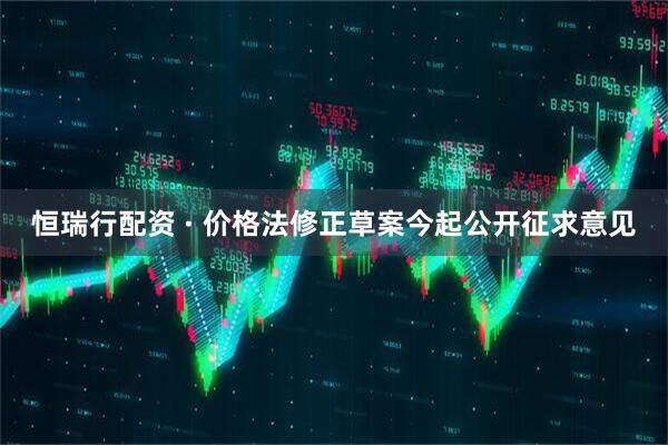 恒瑞行配资 · 价格法修正草案今起公开征求意见