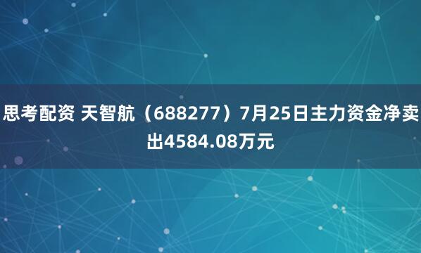 思考配资 天智航（688277）7月25日主力资金净卖出4584.08万元