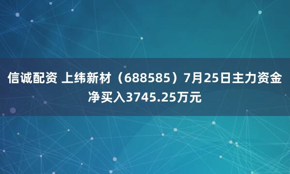 信诚配资 上纬新材（688585）7月25日主力资金净买入3745.25万元