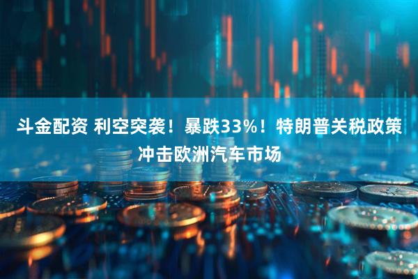 斗金配资 利空突袭！暴跌33%！特朗普关税政策冲击欧洲汽车市场