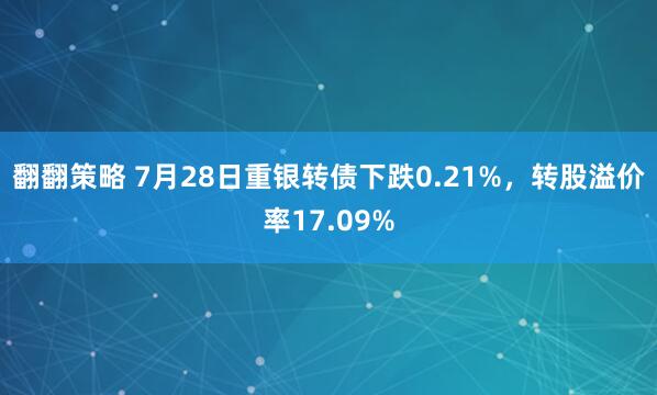 翻翻策略 7月28日重银转债下跌0.21%，转股溢价率17.09%