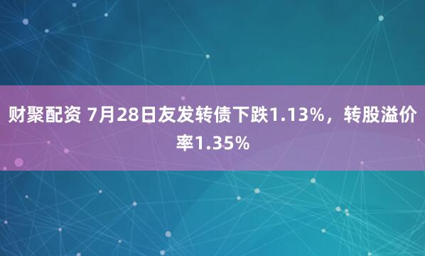 财聚配资 7月28日友发转债下跌1.13%，转股溢价率1.35%