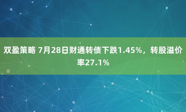 双盈策略 7月28日财通转债下跌1.45%，转股溢价率27.1%