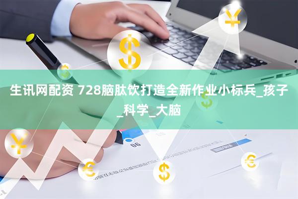生讯网配资 728脑肽饮打造全新作业小标兵_孩子_科学_大脑