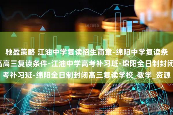 驰盈策略 江油中学复读招生简章-绵阳中学复读条件及收费标准-绵阳江高高三复读条件-江油中学高考补习班-绵阳全日制封闭高三复读学校_教学_资源