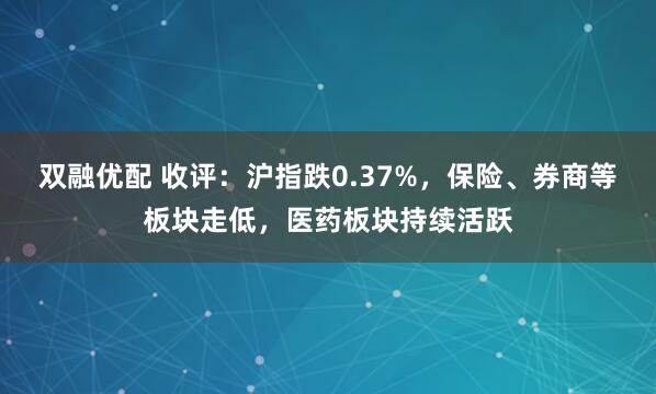双融优配 收评：沪指跌0.37%，保险、券商等板块走低，医药板块持续活跃