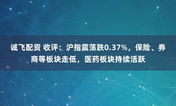 诚飞配资 收评：沪指震荡跌0.37%，保险、券商等板块走低，医药板块持续活跃