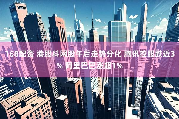 168配资 港股科网股午后走势分化 腾讯控股跌近3% 阿里巴巴涨超1%