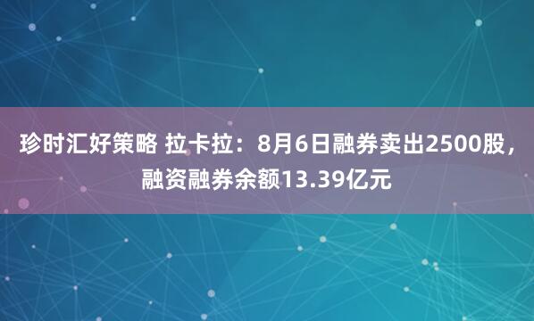 珍时汇好策略 拉卡拉：8月6日融券卖出2500股，融资融券余额13.39亿元