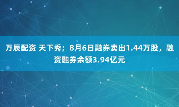 万辰配资 天下秀：8月6日融券卖出1.44万股，融资融券余额3.94亿元