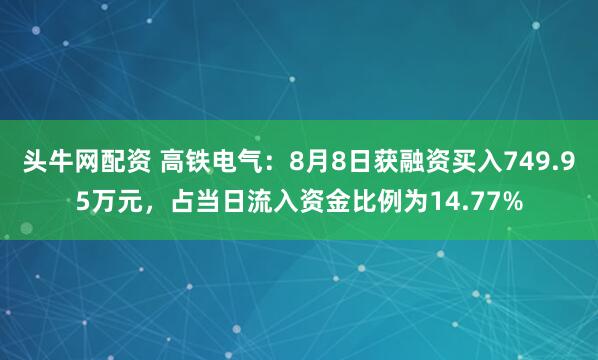 头牛网配资 高铁电气：8月8日获融资买入749.95万元，占当日流入资金比例为14.77%