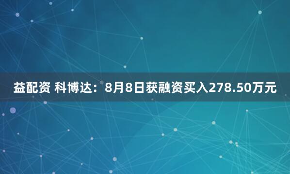 益配资 科博达：8月8日获融资买入278.50万元