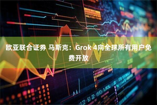 欧亚联合证券 马斯克：Grok 4向全球所有用户免费开放