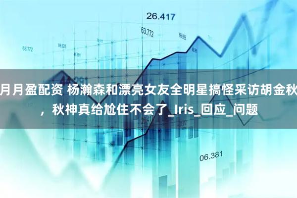 月月盈配资 杨瀚森和漂亮女友全明星搞怪采访胡金秋，秋神真给尬住不会了_Iris_回应_问题