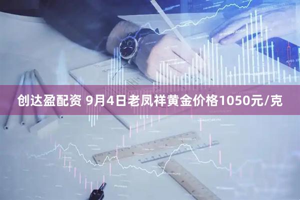 创达盈配资 9月4日老凤祥黄金价格1050元/克