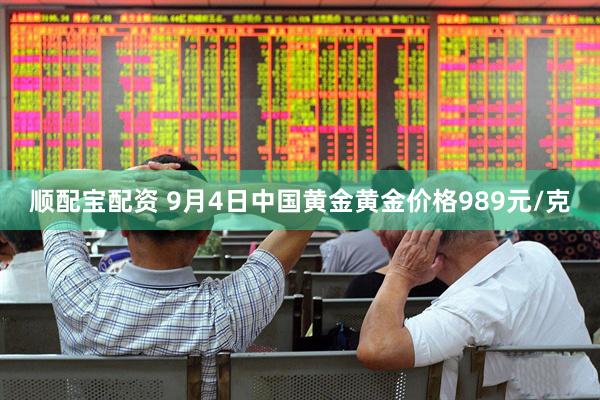 顺配宝配资 9月4日中国黄金黄金价格989元/克