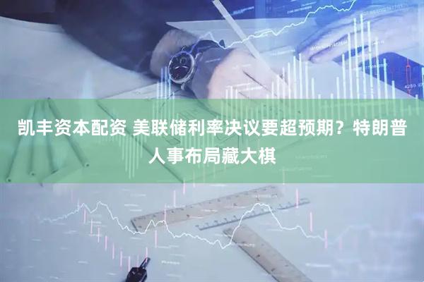 凯丰资本配资 美联储利率决议要超预期？特朗普人事布局藏大棋