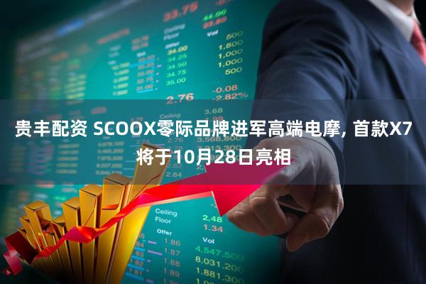 贵丰配资 SCOOX零际品牌进军高端电摩, 首款X7将于10月28日亮相