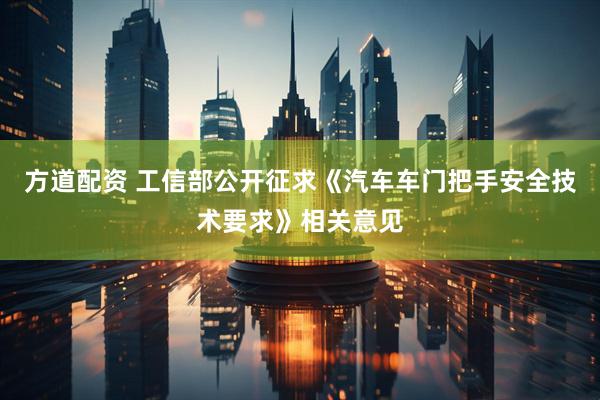 方道配资 工信部公开征求《汽车车门把手安全技术要求》相关意见