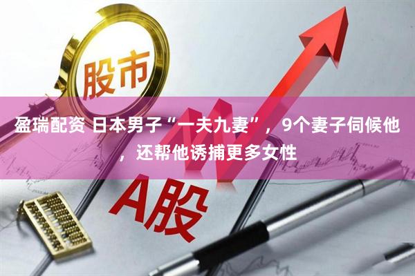 盈瑞配资 日本男子“一夫九妻”，9个妻子伺候他，还帮他诱捕更多女性