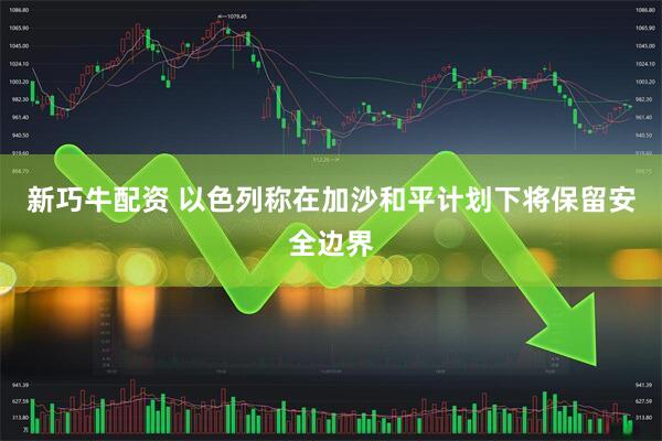 新巧牛配资 以色列称在加沙和平计划下将保留安全边界