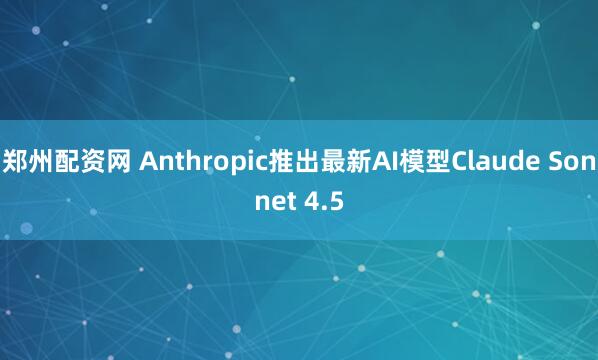 郑州配资网 Anthropic推出最新AI模型Claude Sonnet 4.5
